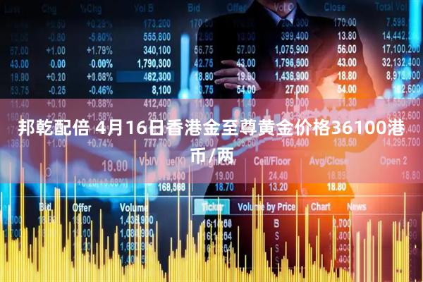 邦乾配倍 4月16日香港金至尊黄金价格36100港币/两