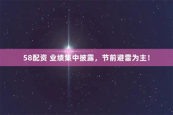 58配资 业绩集中披露，节前避雷为主！