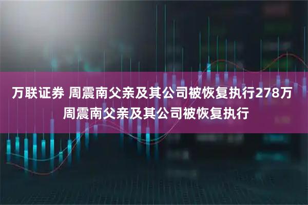 万联证券 周震南父亲及其公司被恢复执行278万  周震南父亲及其公司被恢复执行