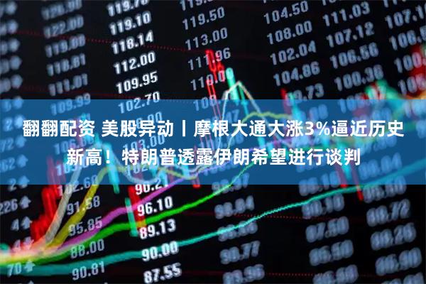 翻翻配资 美股异动丨摩根大通大涨3%逼近历史新高！特朗普透露伊朗希望进行谈判