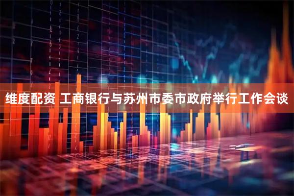 维度配资 工商银行与苏州市委市政府举行工作会谈