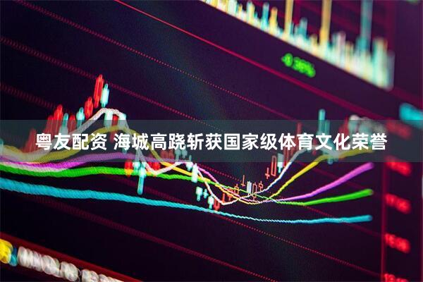 粤友配资 海城高跷斩获国家级体育文化荣誉