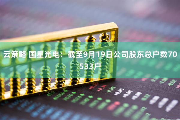 云策略 国星光电：截至9月19日公司股东总户数70533户