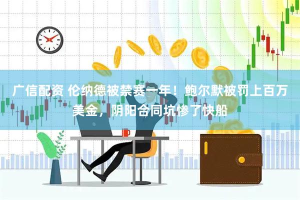 广信配资 伦纳德被禁赛一年！鲍尔默被罚上百万美金，阴阳合同坑惨了快船