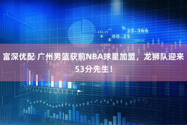 富深优配 广州男篮获前NBA球星加盟，龙狮队迎来53分先生！
