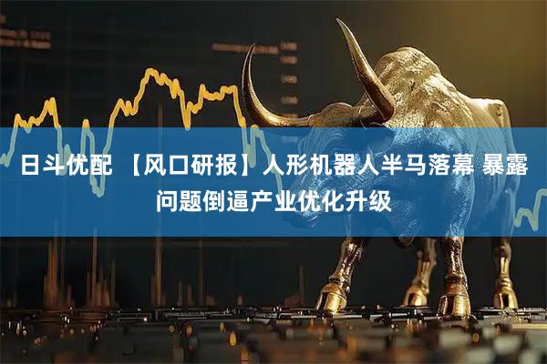 日斗优配 【风口研报】人形机器人半马落幕 暴露问题倒逼产业优化升级