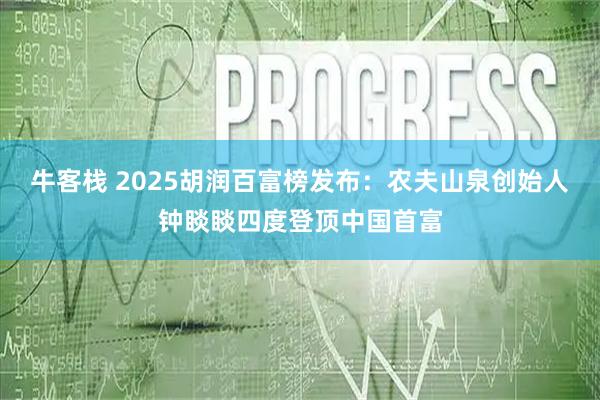 牛客栈 2025胡润百富榜发布:农夫山泉创始人钟睒睒四度登顶中国首富