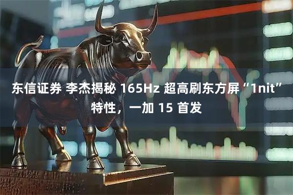 东信证券 李杰揭秘 165Hz 超高刷东方屏“1nit”特性,一加 15 首发