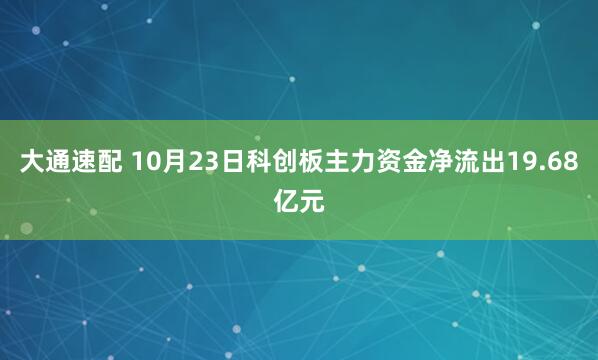 大通速配 10月23日科创板主力资金净流出19.68亿元