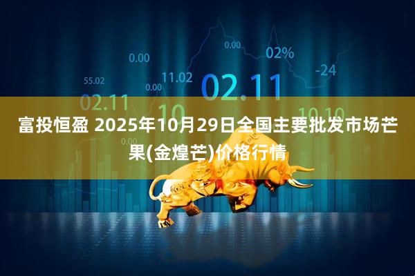 富投恒盈 2025年10月29日全国主要批发市场芒果(金煌芒)价格行情