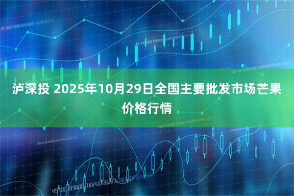 泸深投 2025年10月29日全国主要批发市场芒果价格行情