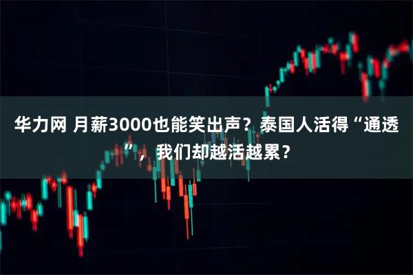 华力网 月薪3000也能笑出声？泰国人活得“通透”，我们却越活越累？