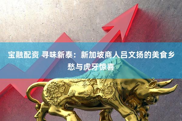 宝融配资 寻味新泰：新加坡商人吕文扬的美食乡愁与虎牙惊喜