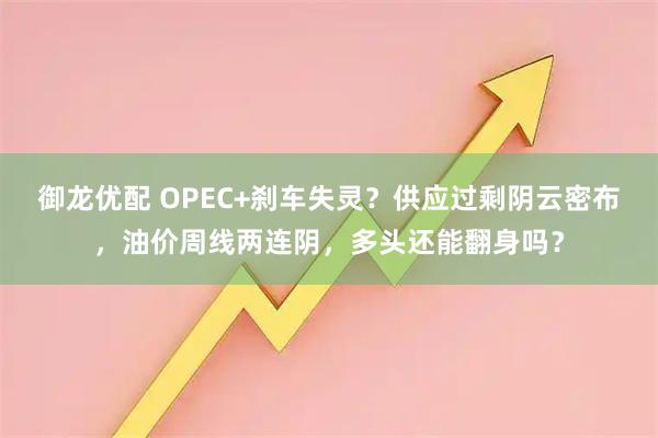 御龙优配 OPEC+刹车失灵？供应过剩阴云密布，油价周线两连阴，多头还能翻身吗？