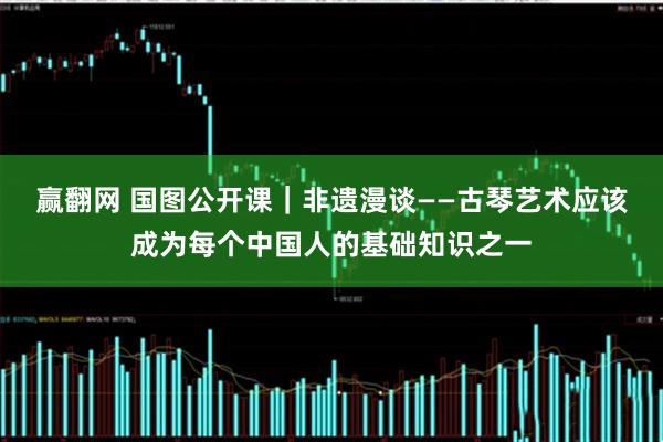 赢翻网 国图公开课｜非遗漫谈——古琴艺术应该成为每个中国人的基础知识之一