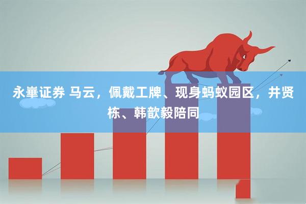 永崋证券 马云，佩戴工牌、现身蚂蚁园区，井贤栋、韩歆毅陪同