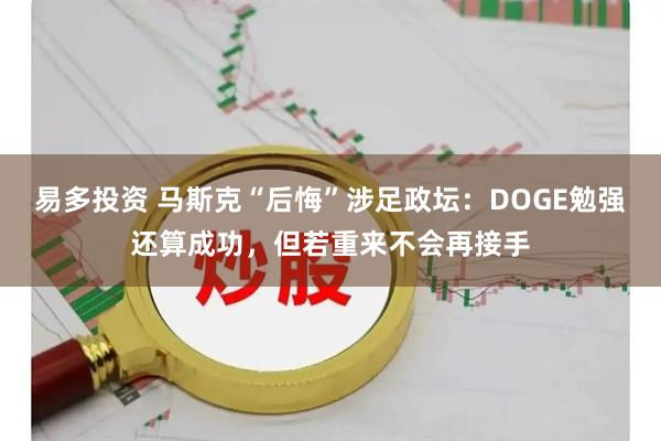 易多投资 马斯克“后悔”涉足政坛：DOGE勉强还算成功，但若重来不会再接手