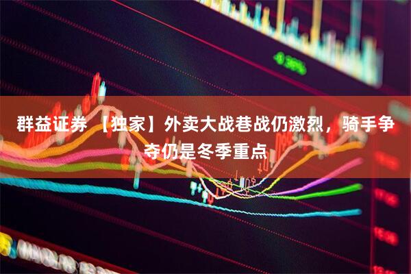 群益证券 【独家】外卖大战巷战仍激烈，骑手争夺仍是冬季重点