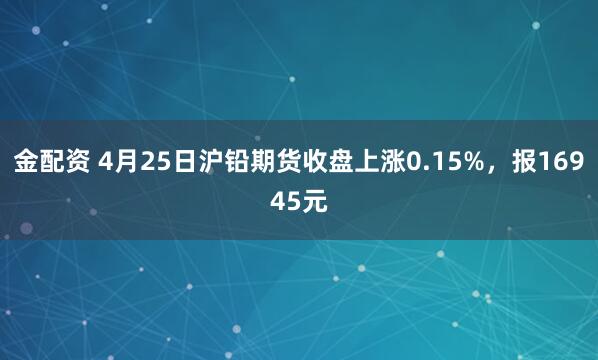 金配资 4月25日沪铅期货收盘上涨0.15%，报16945元