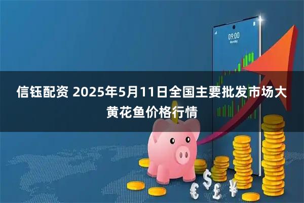 信钰配资 2025年5月11日全国主要批发市场大黄花鱼价格行情