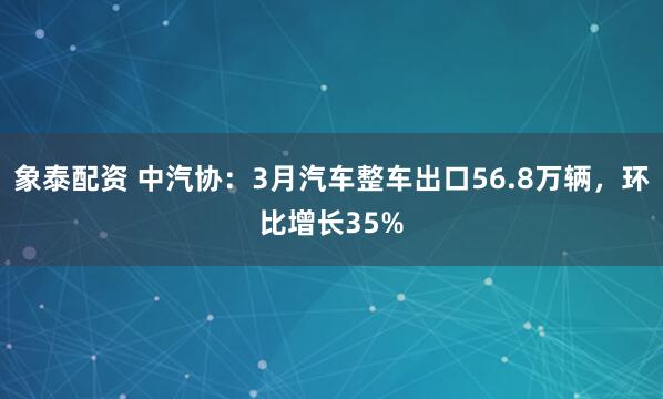 象泰配资 中汽协：3月汽车整车出口56.8万辆，环比增长35%