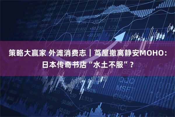 策略大赢家 外滩消费志｜茑屋撤离静安MOHO：日本传奇书店“水土不服”？