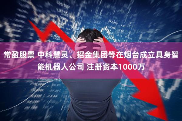 常盈股票 中科慧灵、招金集团等在烟台成立具身智能机器人公司 注册资本1000万