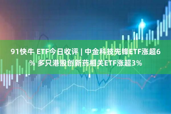 91快牛 ETF今日收评 | 中金科技先锋ETF涨超6% 多只港股创新药相关ETF涨超3%
