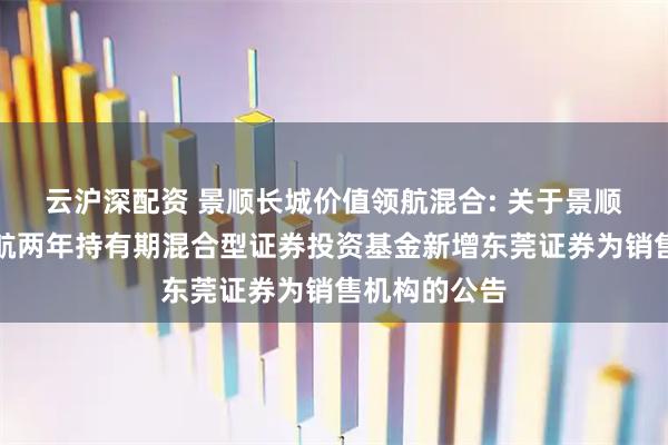 云沪深配资 景顺长城价值领航混合: 关于景顺长城价值领航两年持有期混合型证券投资基金新增东莞证券为销售机构的公告