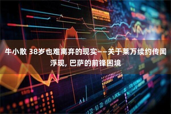 牛小散 38岁也难离弃的现实——关于莱万续约传闻浮现, 巴萨的前锋困境