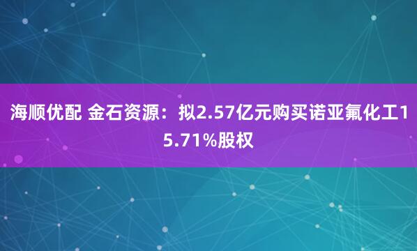 海顺优配 金石资源：拟2.57亿元购买诺亚氟化工15.71%股权