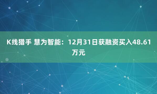 K线猎手 慧为智能：12月31日获融资买入48.61万元