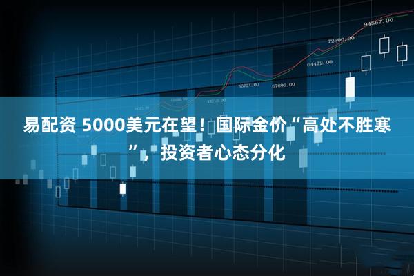 易配资 5000美元在望！国际金价“高处不胜寒”，投资者心态分化