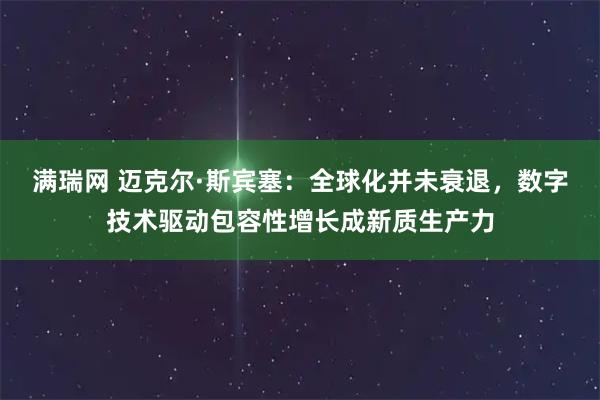 满瑞网 迈克尔·斯宾塞：全球化并未衰退，数字技术驱动包容性增长成新质生产力