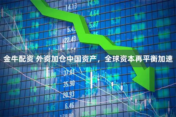 金牛配资 外资加仓中国资产,全球资本再平衡加速