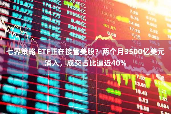 七界策略 ETF正在接管美股?两个月3500亿美元涌入,成交占比逼近40%