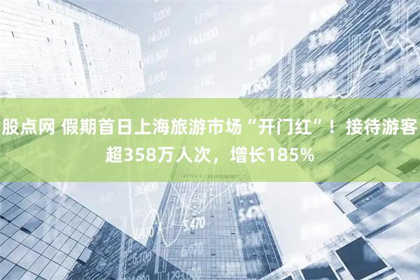股点网 假期首日上海旅游市场“开门红”!接待游客超358万人次,增长185%