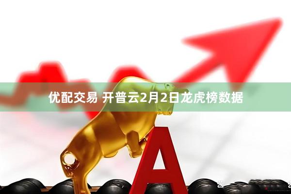 优配交易 开普云2月2日龙虎榜数据