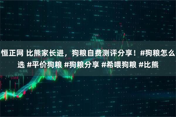 恒正网 比熊家长进，狗粮自费测评分享！#狗粮怎么选 #平价狗粮 #狗粮分享 #希喂狗粮 #比熊