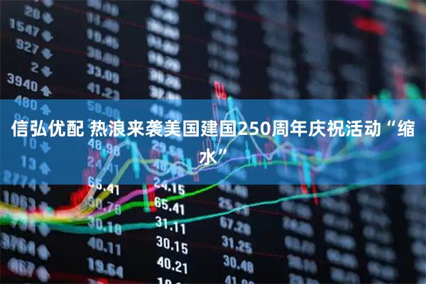 信弘优配 热浪来袭 美国建国250周年庆祝活动“缩水”