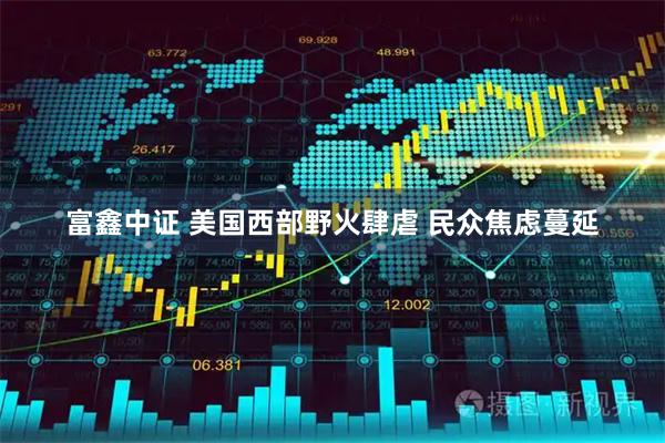 富鑫中证 美国西部野火肆虐 民众焦虑蔓延