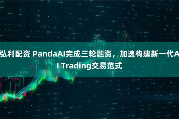 弘利配资 PandaAI完成三轮融资，加速构建新一代AI Trading交易范式