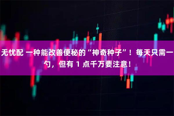 无忧配 一种能改善便秘的“神奇种子”！每天只需一勺，但有 1 点千万要注意！