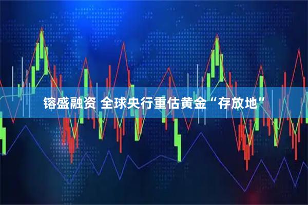 镕盛融资 全球央行重估黄金“存放地”